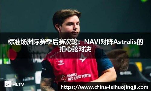 标准场洲际赛季后赛次轮：NAVI对阵Astralis的扣心弦对决