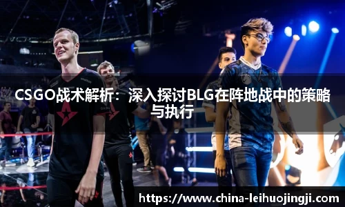 CSGO战术解析：深入探讨BLG在阵地战中的策略与执行